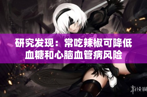 研究发现：常吃辣椒可降低血糖和心脑血管病风险