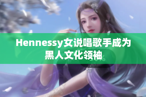 Hennessy女说唱歌手成为黑人文化领袖