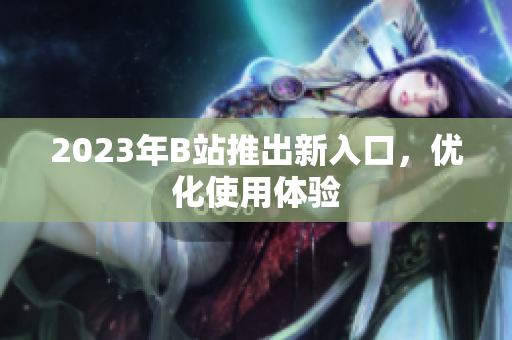 2023年B站推出新入口，优化使用体验