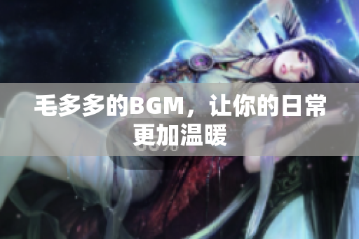 毛多多的BGM，让你的日常更加温暖