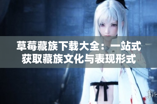草莓藏族下载大全：一站式获取藏族文化与表现形式