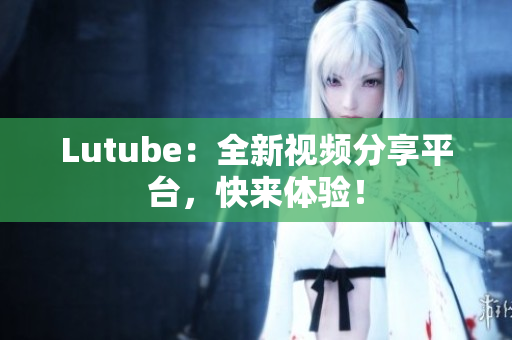 Lutube：全新视频分享平台，快来体验！