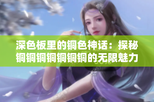 深色板里的铜色神话：探秘铜铜铜铜铜铜铜的无限魅力