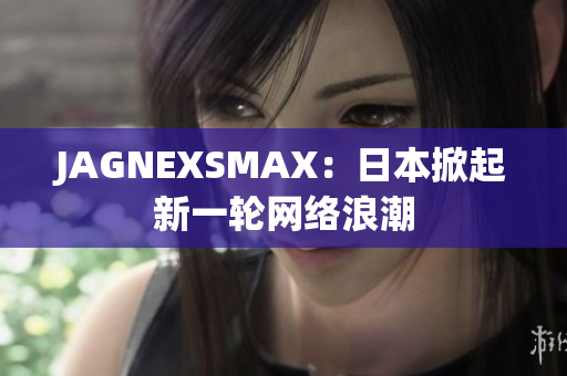JAGNEXSMAX：日本掀起新一轮网络浪潮