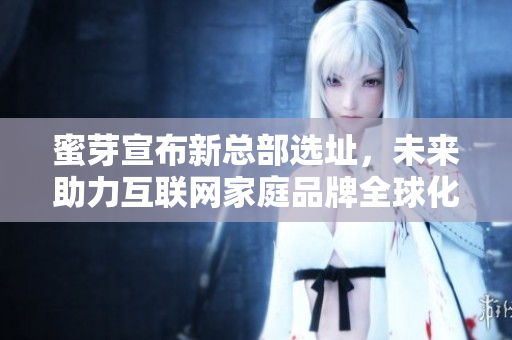 蜜芽宣布新总部选址，未来助力互联网家庭品牌全球化