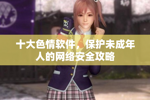 十大色情软件，保护未成年人的网络安全攻略