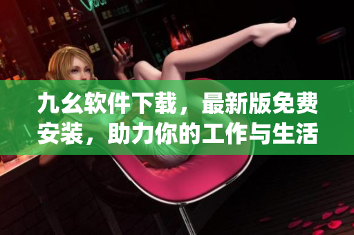 九幺软件下载，最新版免费安装，助力你的工作与生活)