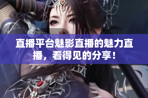 直播平台魅影直播的魅力直播，看得见的分享！