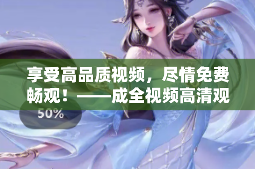 享受高品质视频，尽情免费畅观！——成全视频高清观看