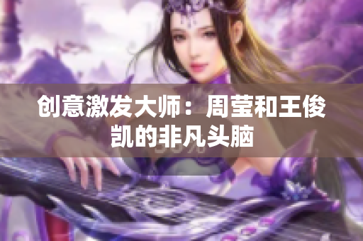 创意激发大师：周莹和王俊凯的非凡头脑