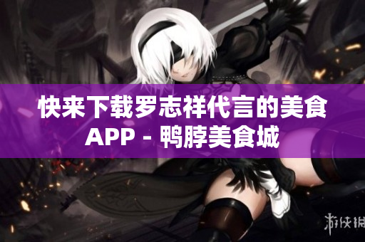 快来下载罗志祥代言的美食APP - 鸭脖美食城