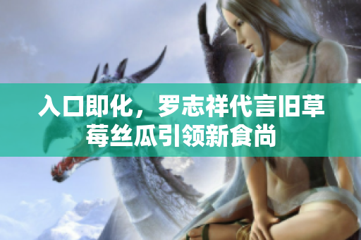 入口即化，罗志祥代言旧草莓丝瓜引领新食尚