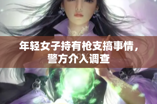 年轻女子持有枪支搞事情，警方介入调查