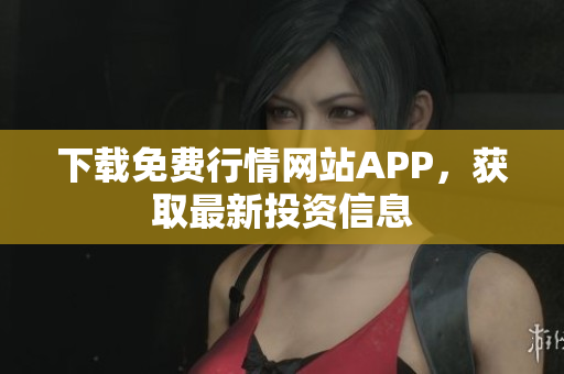 下载免费行情网站APP，获取最新投资信息