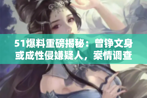 51爆料重磅揭秘：曾铮文身或成性侵嫌疑人，案情调查中…