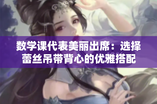 数学课代表美丽出席：选择蕾丝吊带背心的优雅搭配