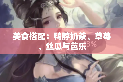 美食搭配：鸭脖奶茶、草莓、丝瓜与芭乐