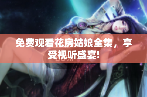 免费观看花房姑娘全集，享受视听盛宴!