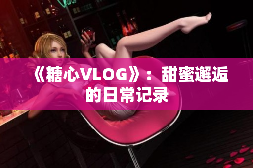 《糖心VLOG》：甜蜜邂逅的日常记录
