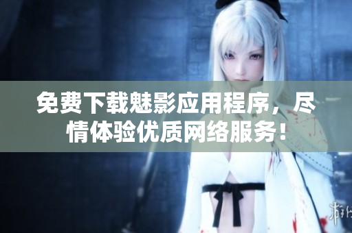 免费下载魅影应用程序，尽情体验优质网络服务！