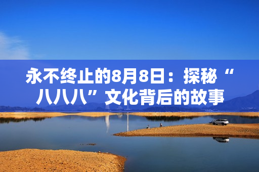 永不终止的8月8日：探秘“八八八”文化背后的故事