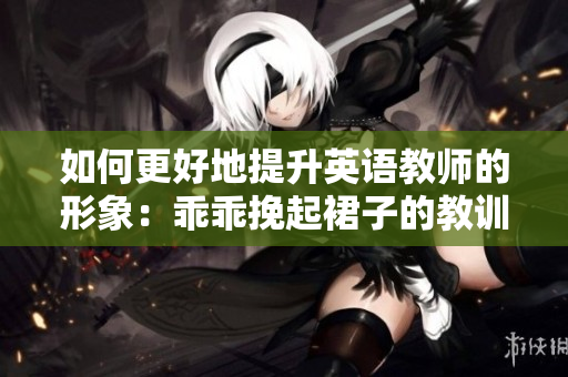 如何更好地提升英语教师的形象：乖乖挽起裙子的教训
