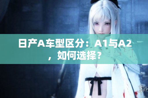 日产A车型区分：A1与A2，如何选择？