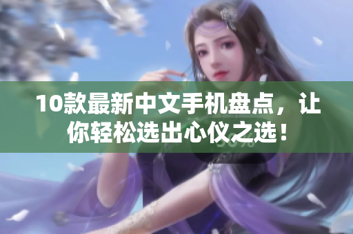 10款最新中文手机盘点，让你轻松选出心仪之选！