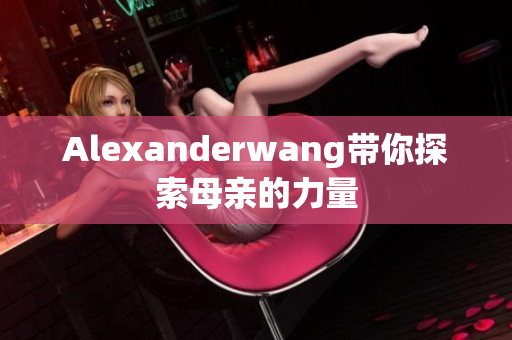 Alexanderwang带你探索母亲的力量