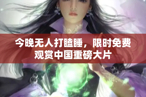 今晚无人打瞌睡，限时免费观赏中国重磅大片