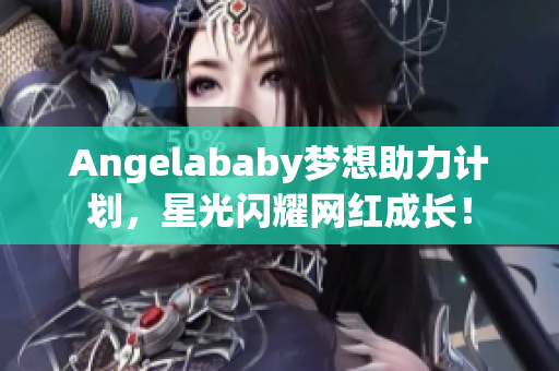 Angelababy梦想助力计划，星光闪耀网红成长！