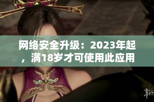 网络安全升级：2023年起，满18岁才可使用此应用