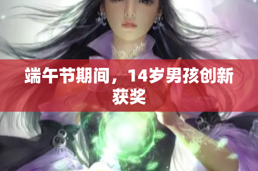 端午节期间，14岁男孩创新获奖