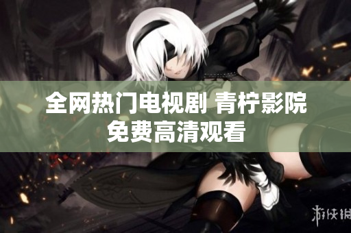 全网热门电视剧 青柠影院免费高清观看