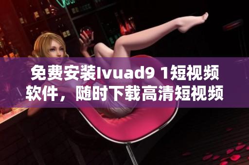 免费安装Ivuad9 1短视频软件，随时下载高清短视频