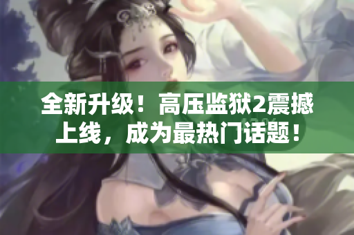 全新升级！高压监狱2震撼上线，成为最热门话题！