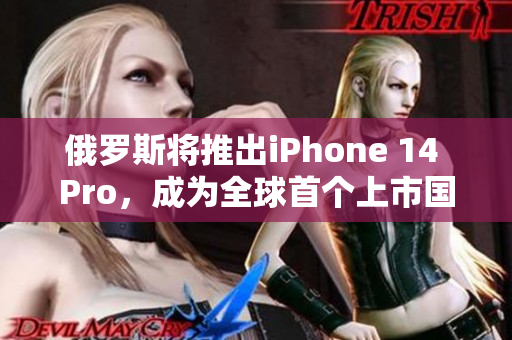 俄罗斯将推出iPhone 14 Pro，成为全球首个上市国家