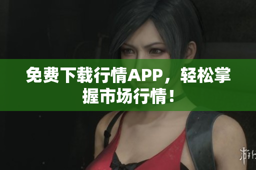 免费下载行情APP，轻松掌握市场行情！