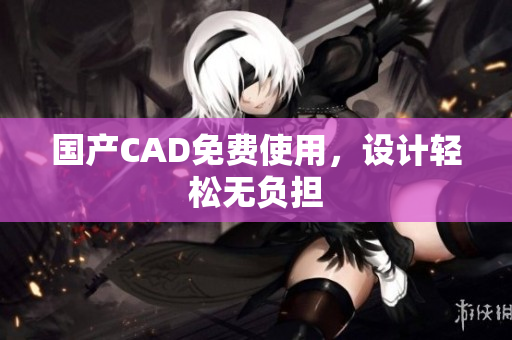 国产CAD免费使用，设计轻松无负担