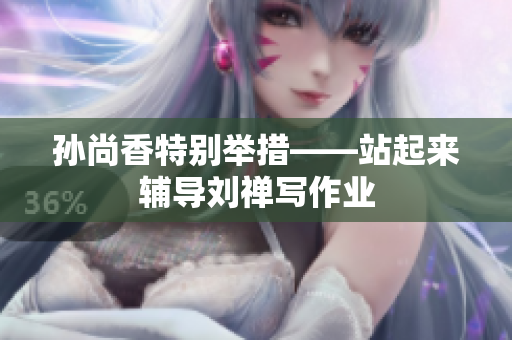 孙尚香特别举措——站起来辅导刘禅写作业
