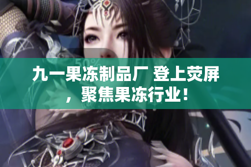 九一果冻制品厂 登上荧屏，聚焦果冻行业！