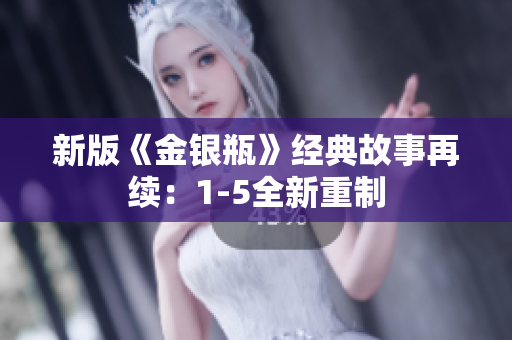 新版《金银瓶》经典故事再续：1-5全新重制