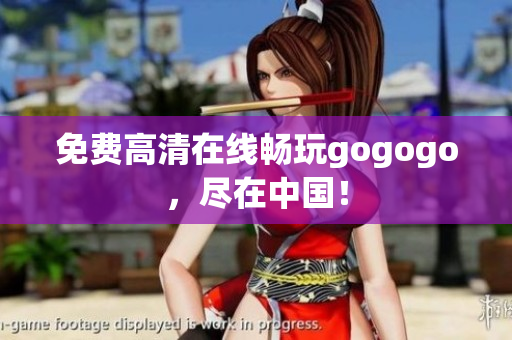 免费高清在线畅玩gogogo，尽在中国！