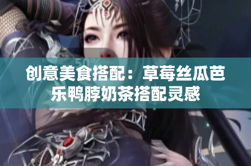 创意美食搭配：草莓丝瓜芭乐鸭脖奶茶搭配灵感