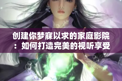 创建你梦寐以求的家庭影院：如何打造完美的视听享受