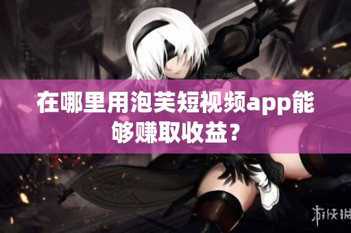 在哪里用泡芙短视频app能够赚取收益？