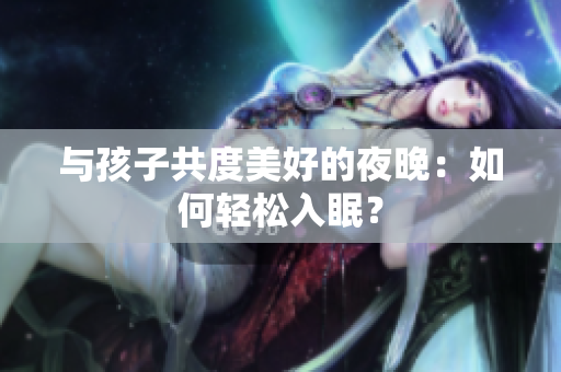 与孩子共度美好的夜晚：如何轻松入眠？