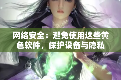 网络安全：避免使用这些黄色软件，保护设备与隐私