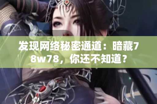 发现网络秘密通道：暗藏78w78，你还不知道？