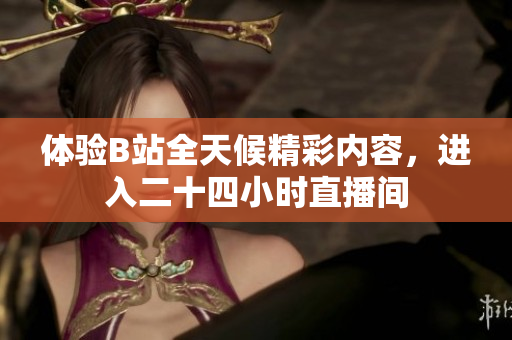 体验B站全天候精彩内容，进入二十四小时直播间